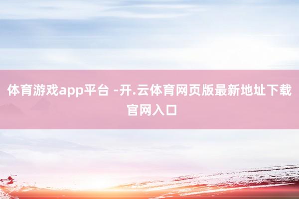 体育游戏app平台 -开.云体育网页版最新地址下载 官网入口