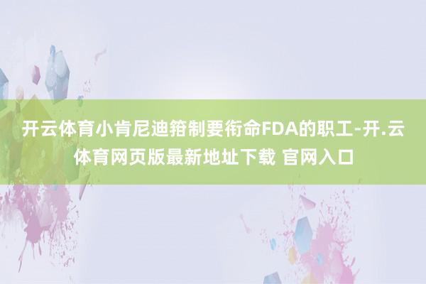 开云体育小肯尼迪箝制要衔命FDA的职工-开.云体育网页版最新地址下载 官网入口
