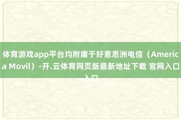 体育游戏app平台均附庸于好意思洲电信（America Movil）-开.云体育网页版最新地址下载 官网入口