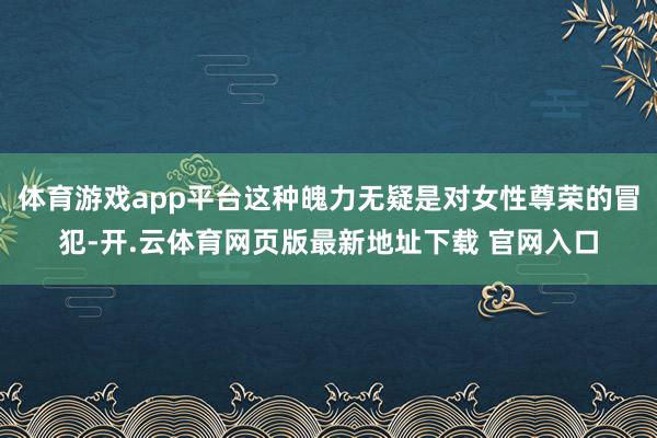 体育游戏app平台这种魄力无疑是对女性尊荣的冒犯-开.云体育网页版最新地址下载 官网入口