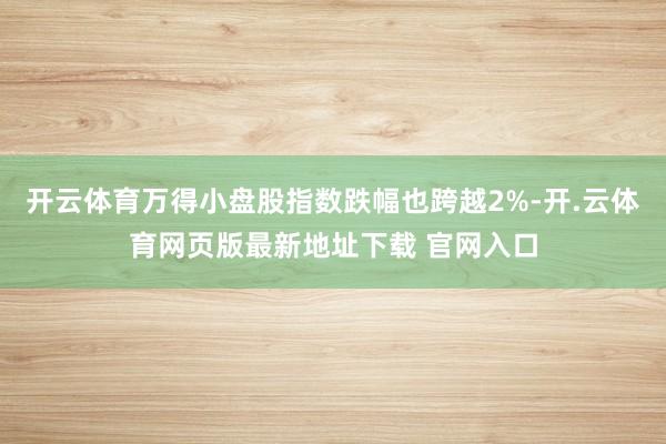 开云体育万得小盘股指数跌幅也跨越2%-开.云体育网页版最新地址下载 官网入口