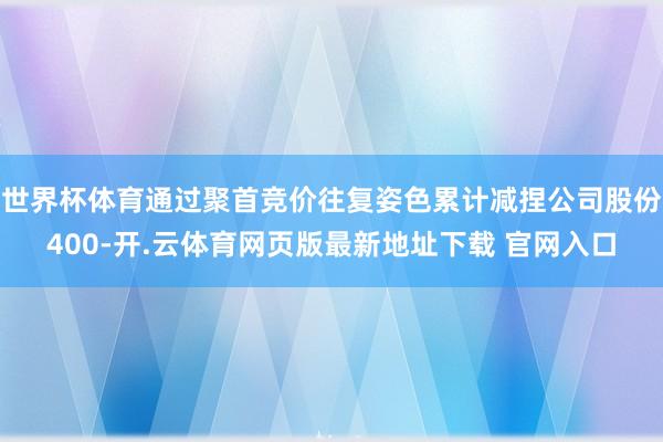 世界杯体育通过聚首竞价往复姿色累计减捏公司股份400-开.云体育网页版最新地址下载 官网入口