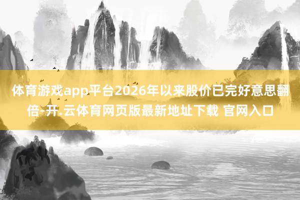 体育游戏app平台2026年以来股价已完好意思翻倍-开.云体育网页版最新地址下载 官网入口