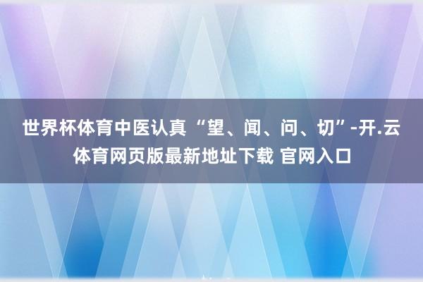 世界杯体育中医认真 “望、闻、问、切”-开.云体育网页版最新地址下载 官网入口