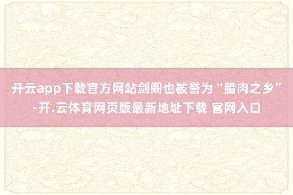 开云app下载官方网站剑阁也被誉为“腊肉之乡”-开.云体育网页版最新地址下载 官网入口
