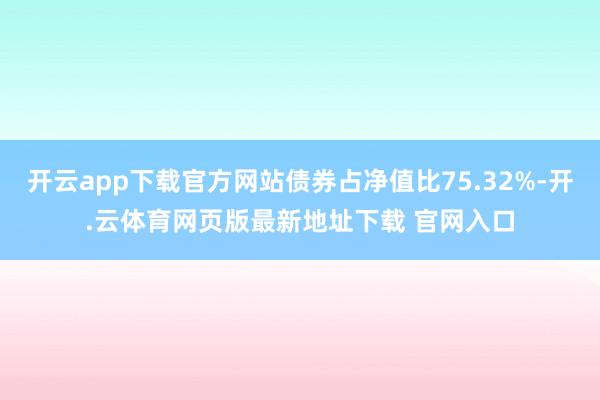 开云app下载官方网站债券占净值比75.32%-开.云体育网页版最新地址下载 官网入口