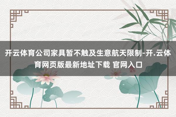 开云体育公司家具暂不触及生意航天限制-开.云体育网页版最新地址下载 官网入口