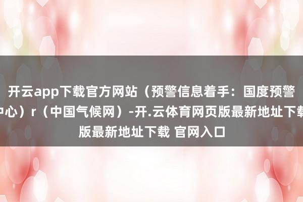 开云app下载官方网站（预警信息着手：国度预警信息发布中心）r（中国气候网）-开.云体育网页版最新地址下载 官网入口