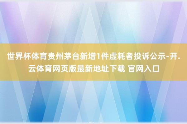 世界杯体育贵州茅台新增1件虚耗者投诉公示-开.云体育网页版最新地址下载 官网入口