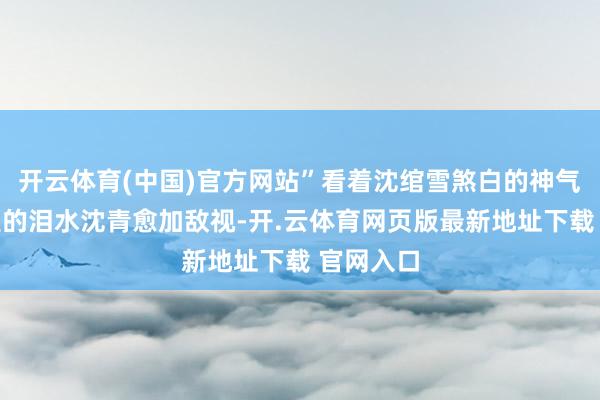 开云体育(中国)官方网站”看着沈绾雪煞白的神气和眼眶里的泪水沈青愈加敌视-开.云体育网页版最新地址下载 官网入口