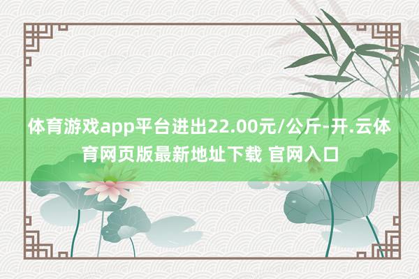 体育游戏app平台进出22.00元/公斤-开.云体育网页版最新地址下载 官网入口