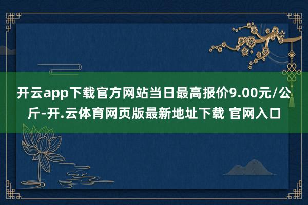 开云app下载官方网站当日最高报价9.00元/公斤-开.云体育网页版最新地址下载 官网入口