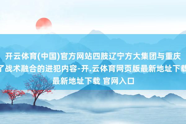 开云体育(中国)官方网站四肢辽宁方大集团与重庆市政府久了战术融合的进犯内容-开.云体育网页版最新地址下载 官网入口