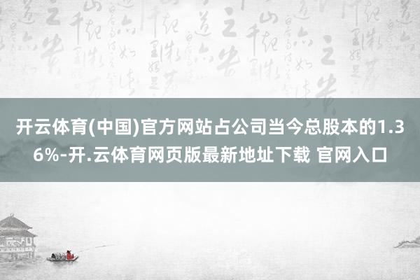 开云体育(中国)官方网站占公司当今总股本的1.36%-开.云体育网页版最新地址下载 官网入口