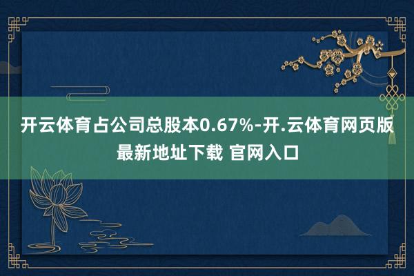 开云体育占公司总股本0.67%-开.云体育网页版最新地址下载 官网入口