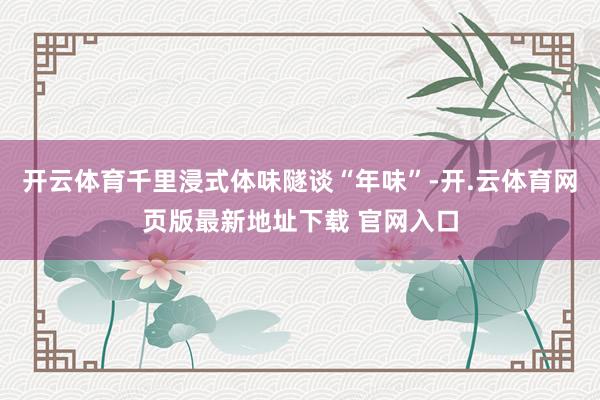 开云体育千里浸式体味隧谈“年味”-开.云体育网页版最新地址下载 官网入口