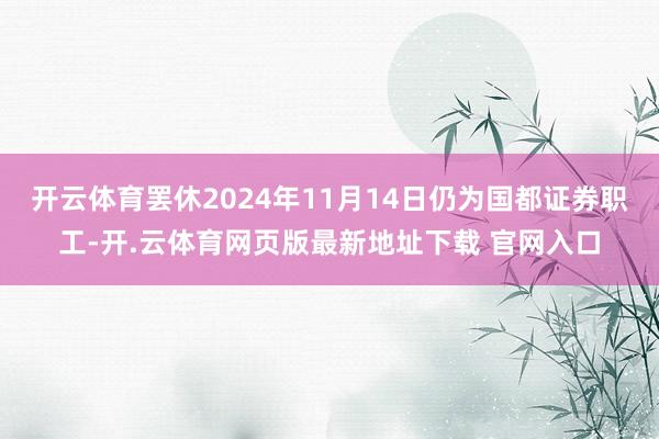 开云体育罢休2024年11月14日仍为国都证券职工-开.云体育网页版最新地址下载 官网入口