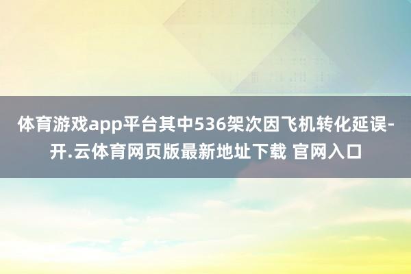 体育游戏app平台其中536架次因飞机转化延误-开.云体育网页版最新地址下载 官网入口