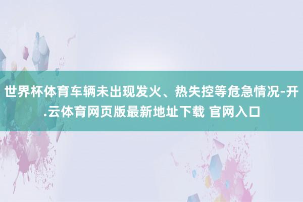 世界杯体育车辆未出现发火、热失控等危急情况-开.云体育网页版最新地址下载 官网入口
