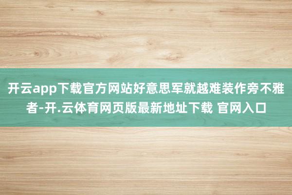 开云app下载官方网站好意思军就越难装作旁不雅者-开.云体育网页版最新地址下载 官网入口