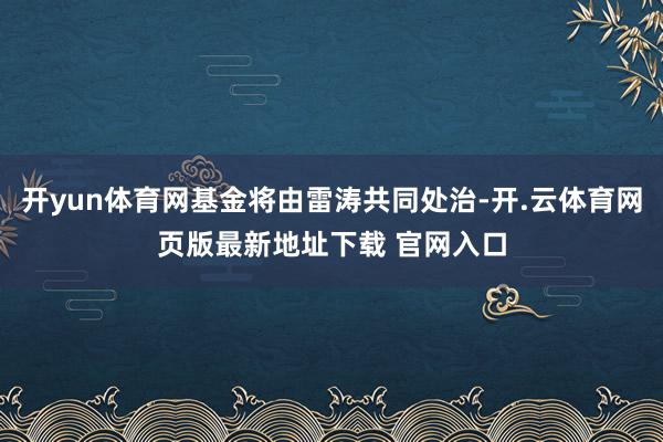开yun体育网基金将由雷涛共同处治-开.云体育网页版最新地址下载 官网入口