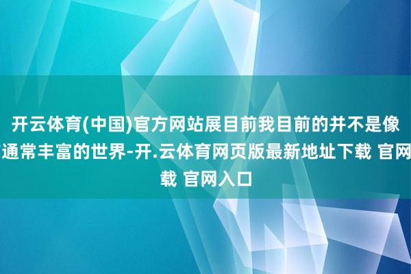 开云体育(中国)官方网站展目前我目前的并不是像目前通常丰富的世界-开.云体育网页版最新地址下载 官网入口