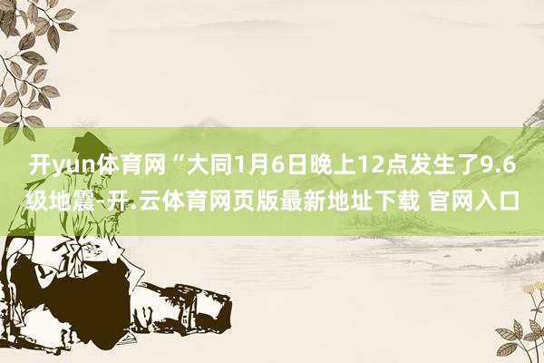 开yun体育网“大同1月6日晚上12点发生了9.6级地震-开.云体育网页版最新地址下载 官网入口