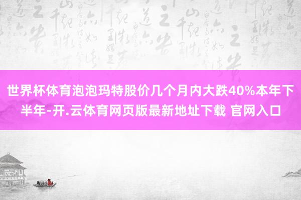 世界杯体育泡泡玛特股价几个月内大跌40%本年下半年-开.云体育网页版最新地址下载 官网入口