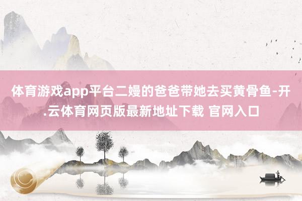 体育游戏app平台二嫚的爸爸带她去买黄骨鱼-开.云体育网页版最新地址下载 官网入口