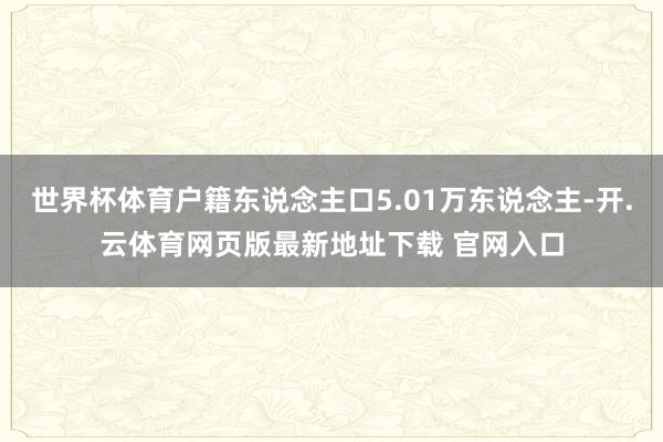 世界杯体育户籍东说念主口5.01万东说念主-开.云体育网页版最新地址下载 官网入口
