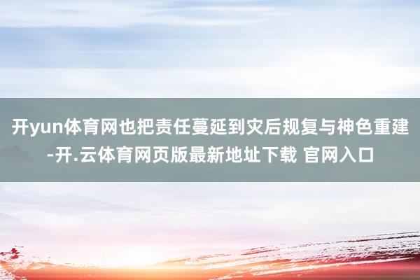 开yun体育网也把责任蔓延到灾后规复与神色重建-开.云体育网页版最新地址下载 官网入口