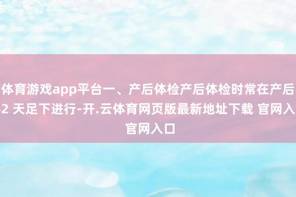体育游戏app平台一、产后体检产后体检时常在产后 42 天足下进行-开.云体育网页版最新地址下载 官网入口