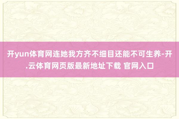 开yun体育网连她我方齐不细目还能不可生养-开.云体育网页版最新地址下载 官网入口