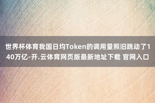 世界杯体育我国日均Token的调用量照旧跳动了140万亿-开.云体育网页版最新地址下载 官网入口