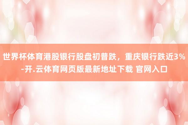 世界杯体育港股银行股盘初普跌，重庆银行跌近3%-开.云体育网页版最新地址下载 官网入口