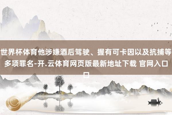 世界杯体育他涉嫌酒后驾驶、握有可卡因以及抗捕等多项罪名-开.云体育网页版最新地址下载 官网入口