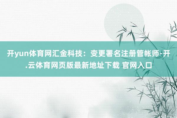 开yun体育网汇金科技:变更署名注册管帐师-开.云体育网页版最新地址下载 官网入口
