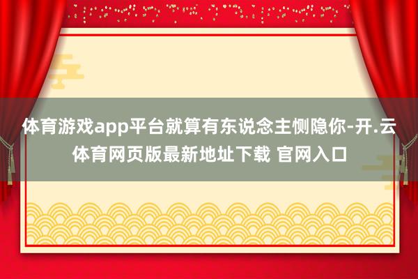 体育游戏app平台就算有东说念主恻隐你-开.云体育网页版最新地址下载 官网入口