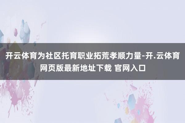 开云体育为社区托育职业拓荒孝顺力量-开.云体育网页版最新地址下载 官网入口