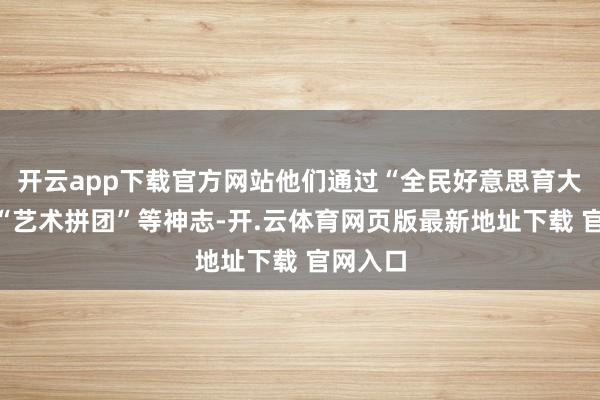 开云app下载官方网站他们通过“全民好意思育大课堂”“艺术拼团”等神志-开.云体育网页版最新地址下载 官网入口