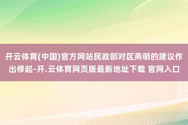 开云体育(中国)官方网站民政部对区燕明的建议作出修起-开.云体育网页版最新地址下载 官网入口