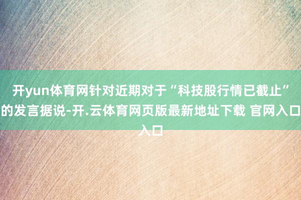 开yun体育网针对近期对于“科技股行情已截止”的发言据说-开.云体育网页版最新地址下载 官网入口
