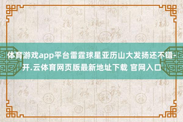 体育游戏app平台雷霆球星亚历山大发扬还不错-开.云体育网页版最新地址下载 官网入口