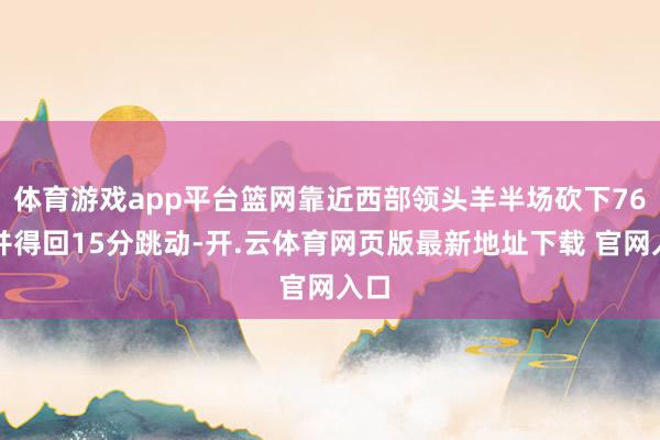 体育游戏app平台篮网靠近西部领头羊半场砍下76分并得回15分跳动-开.云体育网页版最新地址下载 官网入口