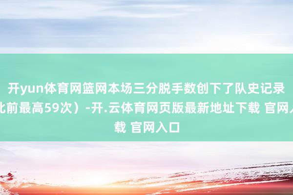 开yun体育网篮网本场三分脱手数创下了队史记录（此前最高59次）-开.云体育网页版最新地址下载 官网入口