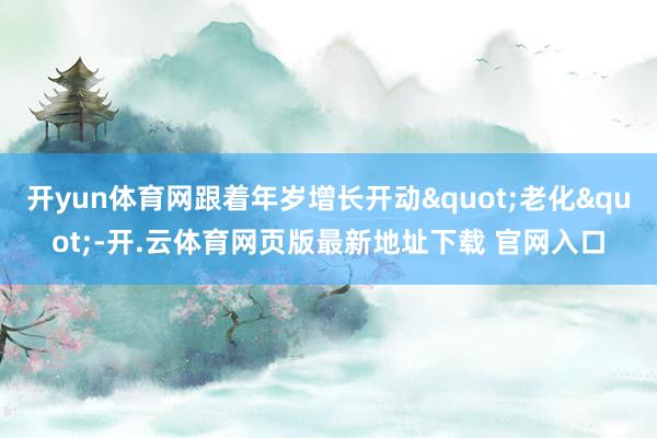 开yun体育网跟着年岁增长开动"老化"-开.云体育网页版最新地址下载 官网入口