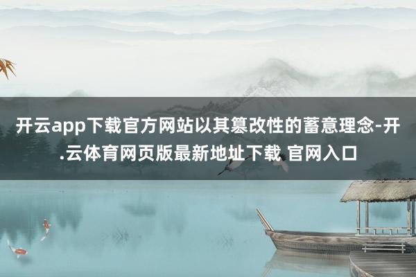 开云app下载官方网站以其篡改性的蓄意理念-开.云体育网页版最新地址下载 官网入口