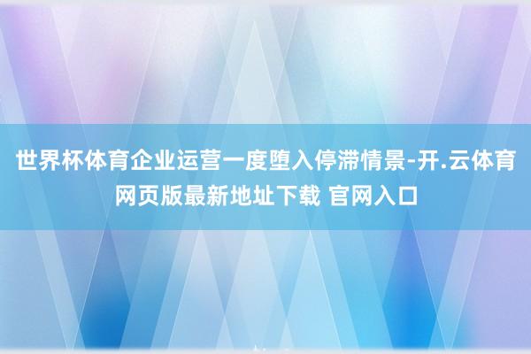 世界杯体育企业运营一度堕入停滞情景-开.云体育网页版最新地址下载 官网入口