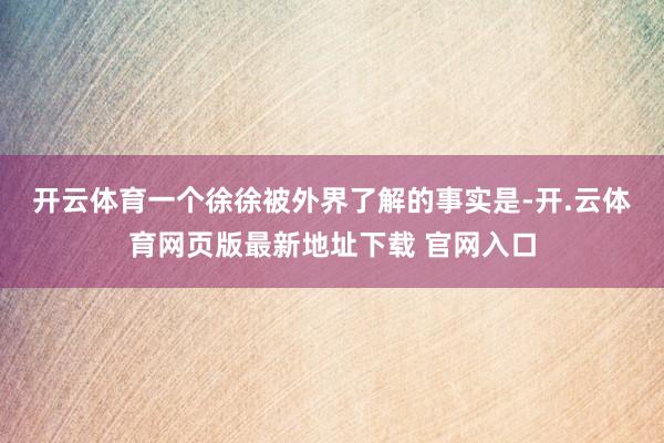 开云体育　　一个徐徐被外界了解的事实是-开.云体育网页版最新地址下载 官网入口
