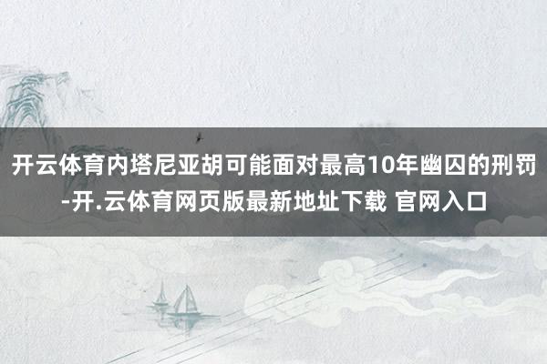 开云体育内塔尼亚胡可能面对最高10年幽囚的刑罚-开.云体育网页版最新地址下载 官网入口